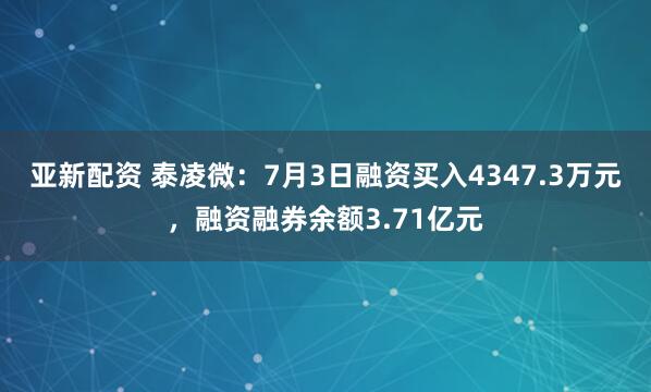 亚新配资 泰凌微：7月3日融资买入4347.3万元，融资融券余额3.71亿元
