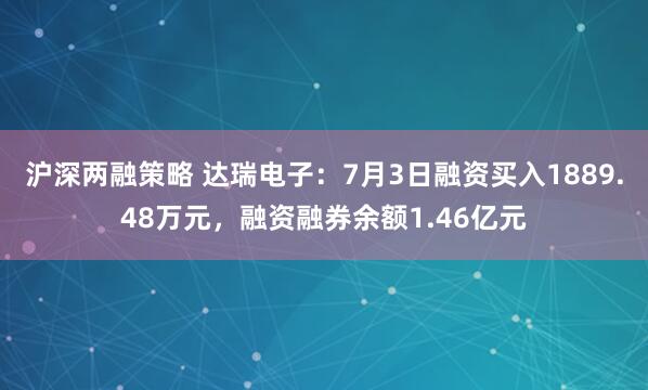 沪深两融策略 达瑞电子：7月3日融资买入1889.48万元，融资融券余额1.46亿元