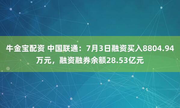 牛金宝配资 中国联通：7月3日融资买入8804.94万元，融资融券余额28.53亿元