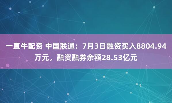 一直牛配资 中国联通：7月3日融资买入8804.94万元，融资融券余额28.53亿元