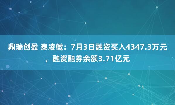 鼎瑞创盈 泰凌微：7月3日融资买入4347.3万元，融资融券余额3.71亿元