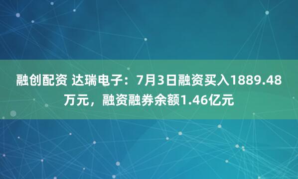 融创配资 达瑞电子：7月3日融资买入1889.48万元，融资融券余额1.46亿元