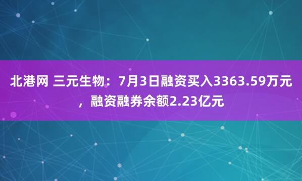 北港网 三元生物：7月3日融资买入3363.59万元，融资融券余额2.23亿元