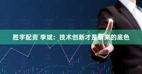 胜宇配资 李斌：技术创新才是蔚来的底色
