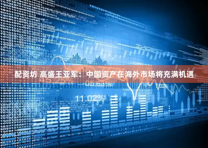 配资坊 高盛王亚军：中国资产在海外市场将充满机遇