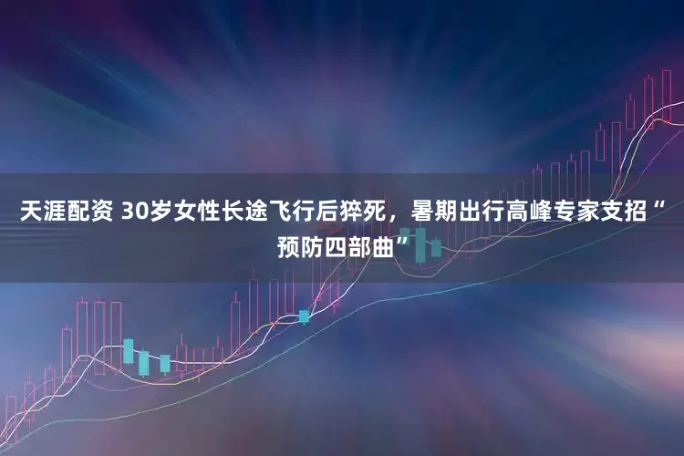 天涯配资 30岁女性长途飞行后猝死，暑期出行高峰专家支招“预防四部曲”