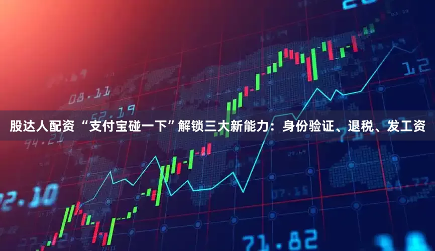 股达人配资 “支付宝碰一下”解锁三大新能力：身份验证、退税、发工资