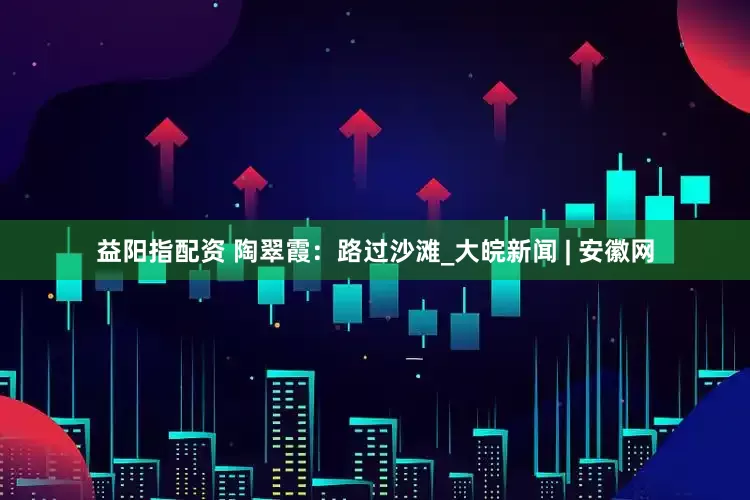 益阳指配资 陶翠霞：路过沙滩_大皖新闻 | 安徽网