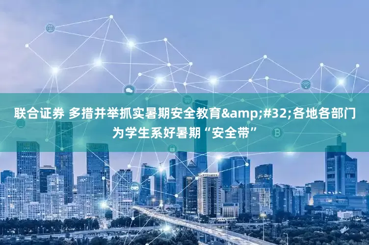 联合证券 多措并举抓实暑期安全教育&#32;各地各部门为学生系好暑期“安全带”