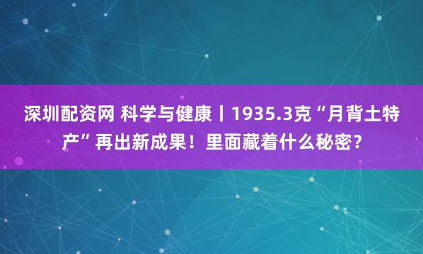 深圳配资网 科学与健康丨1935.3克“月背土特产”再出新成果！里面藏着什么秘密？