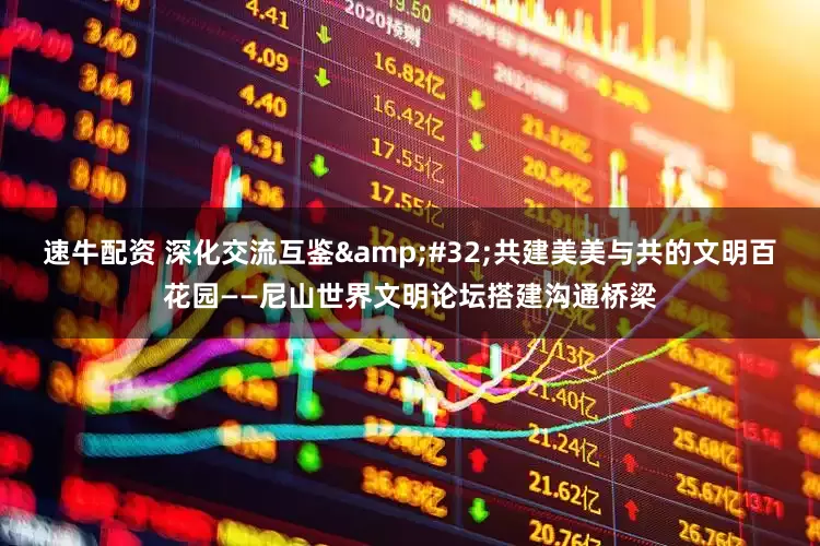 速牛配资 深化交流互鉴&#32;共建美美与共的文明百花园——尼山世界文明论坛搭建沟通桥梁