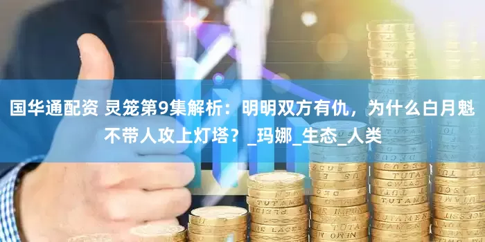 国华通配资 灵笼第9集解析：明明双方有仇，为什么白月魁不带人攻上灯塔？_玛娜_生态_人类