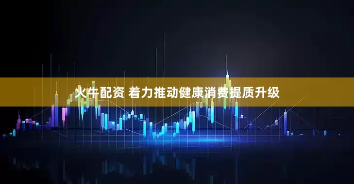 火牛配资 着力推动健康消费提质升级