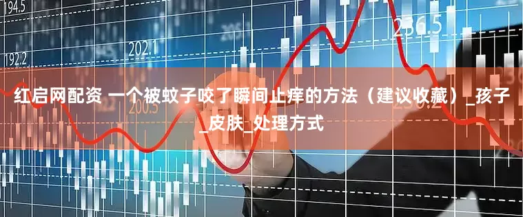 红启网配资 一个被蚊子咬了瞬间止痒的方法（建议收藏）_孩子_皮肤_处理方式
