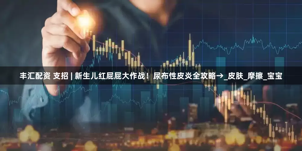 丰汇配资 支招 | 新生儿红屁屁大作战！尿布性皮炎全攻略→_皮肤_摩擦_宝宝