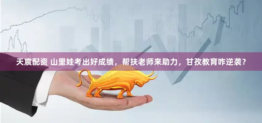 天宸配资 山里娃考出好成绩，帮扶老师来助力，甘孜教育咋逆袭？