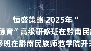 恒盛策略 2025年“人工智能+德育”高级研修班在黔南民族师范学院开班