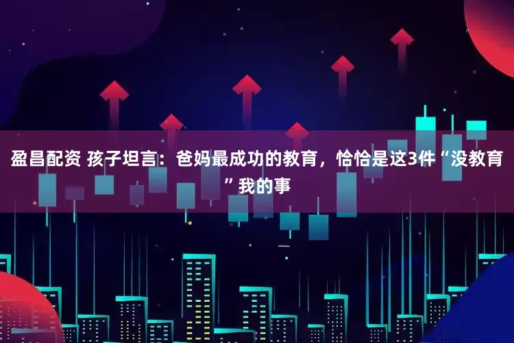 盈昌配资 孩子坦言：爸妈最成功的教育，恰恰是这3件“没教育”我的事