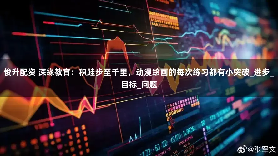 俊升配资 深缘教育：积跬步至千里，动漫绘画的每次练习都有小突破_进步_目标_问题