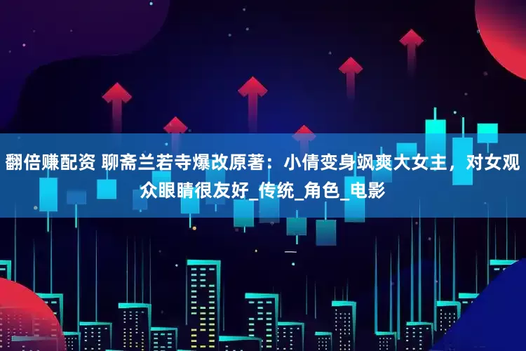 翻倍赚配资 聊斋兰若寺爆改原著：小倩变身飒爽大女主，对女观众眼睛很友好_传统_角色_电影
