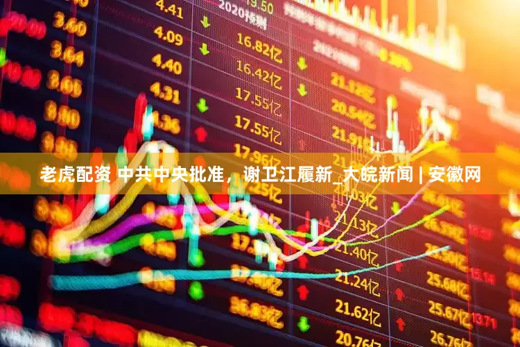老虎配资 中共中央批准，谢卫江履新_大皖新闻 | 安徽网