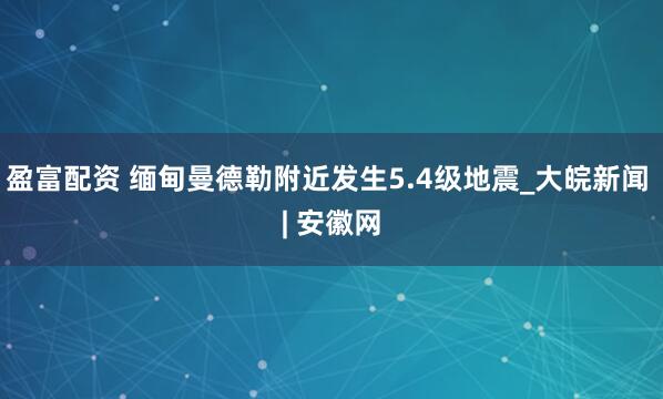盈富配资 缅甸曼德勒附近发生5.4级地震_大皖新闻 | 安徽网
