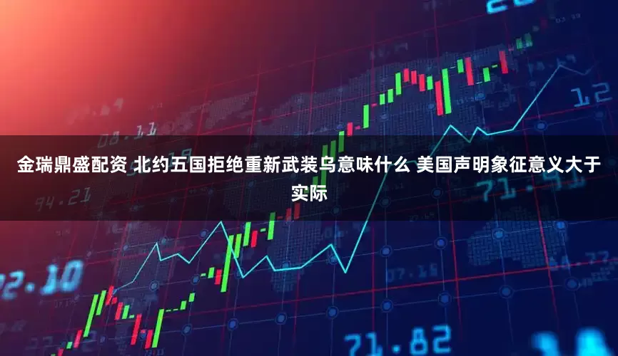 金瑞鼎盛配资 北约五国拒绝重新武装乌意味什么 美国声明象征意义大于实际