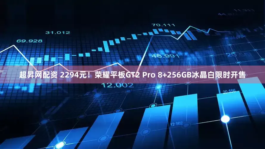 超昇网配资 2294元！荣耀平板GT2 Pro 8+256GB冰晶白限时开售