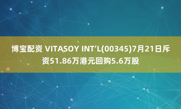 博宝配资 VITASOY INT‘L(00345)7月21日斥资51.86万港元回购5.6万股