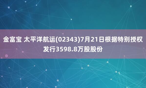 金富宝 太平洋航运(02343)7月21日根据特别授权发行3598.8万股股份