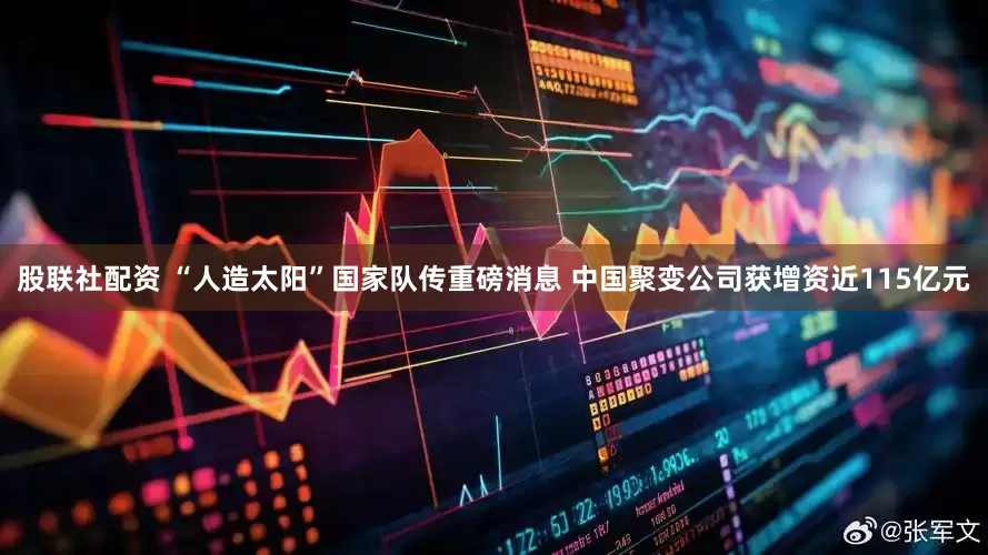 股联社配资 “人造太阳”国家队传重磅消息 中国聚变公司获增资近115亿元