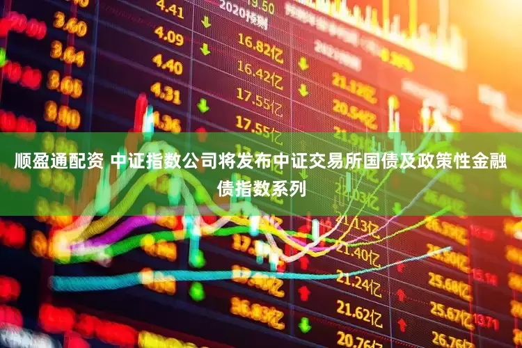 顺盈通配资 中证指数公司将发布中证交易所国债及政策性金融债指数系列