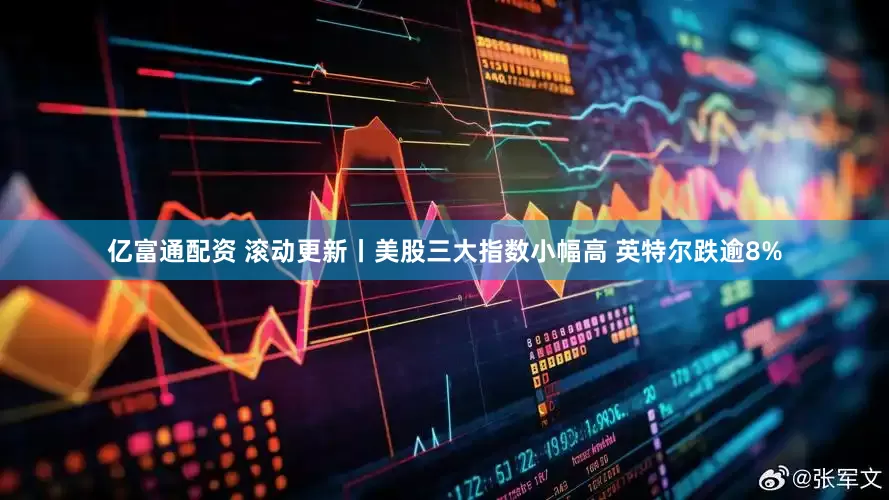 亿富通配资 滚动更新丨美股三大指数小幅高 英特尔跌逾8%