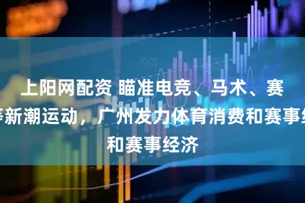 上阳网配资 瞄准电竞、马术、赛车等新潮运动，广州发力体育消费和赛事经济