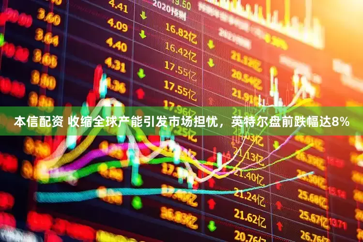 本信配资 收缩全球产能引发市场担忧，英特尔盘前跌幅达8%