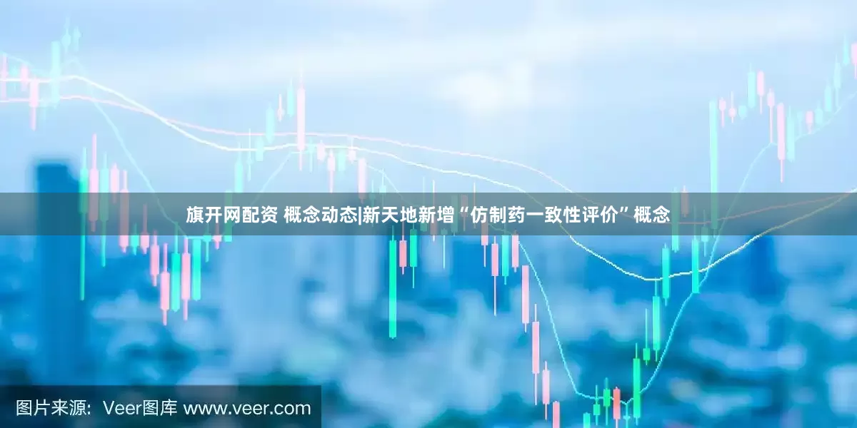 旗开网配资 概念动态|新天地新增“仿制药一致性评价”概念