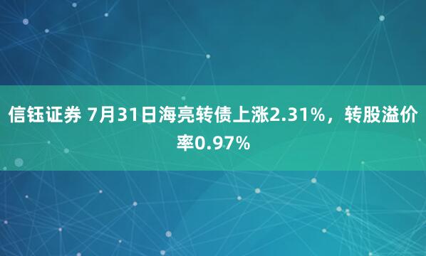 信钰证券 7月31日海亮转债上涨2.31%，转股溢价率0.97%