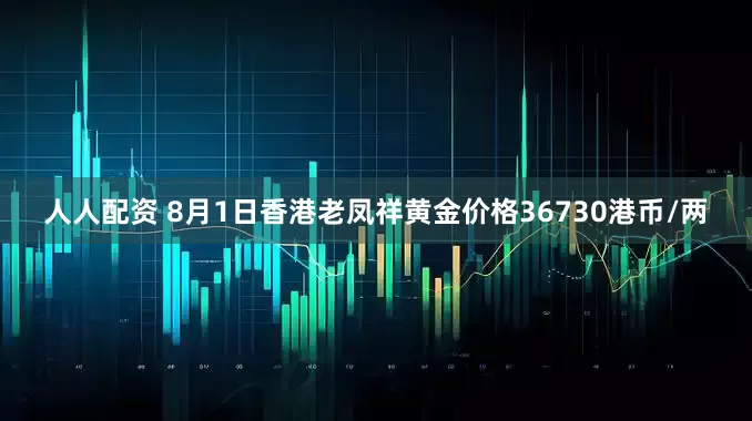 人人配资 8月1日香港老凤祥黄金价格36730港币/两
