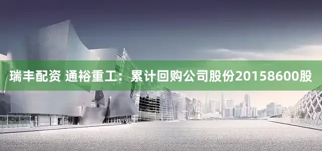 瑞丰配资 通裕重工：累计回购公司股份20158600股
