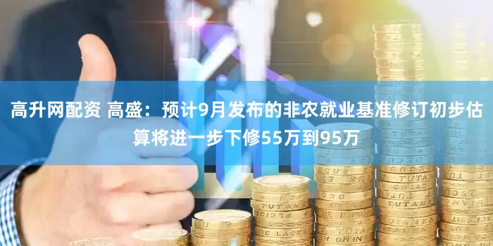 高升网配资 高盛：预计9月发布的非农就业基准修订初步估算将进一步下修55万到95万
