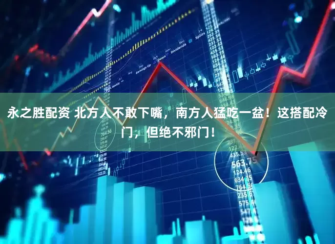 永之胜配资 北方人不敢下嘴，南方人猛吃一盆！这搭配冷门，但绝不邪门！